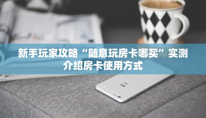 新手玩家攻略“随意玩房卡哪买”实测介绍房卡使用方式