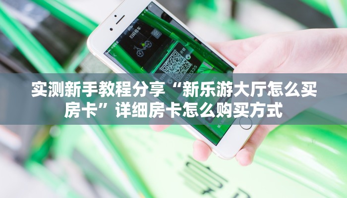 实测新手教程分享“新乐游大厅怎么买房卡”详细房卡怎么购买方式