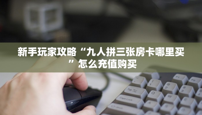 新手玩家攻略“九人拼三张房卡哪里买 ”怎么充值购买