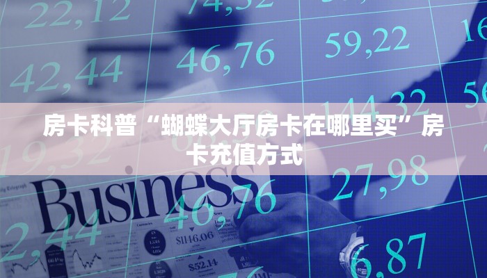 房卡科普“蝴蝶大厅房卡在哪里买”房卡充值方式
