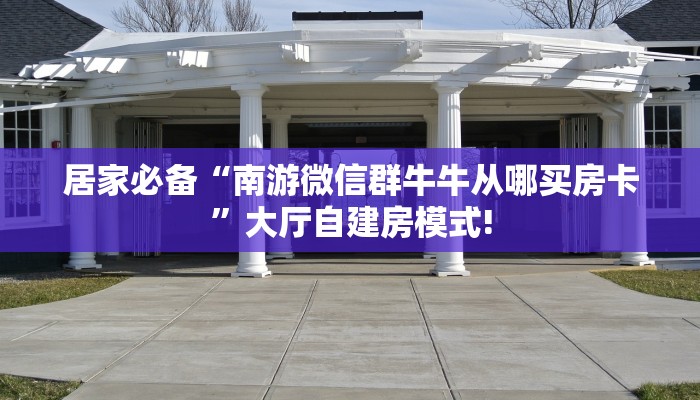 居家必备“南游微信群牛牛从哪买房卡”大厅自建房模式!