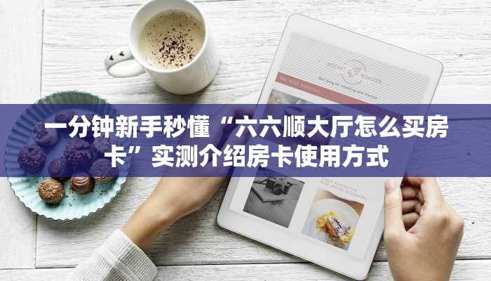 一分钟新手秒懂“六六顺大厅怎么买房卡”实测介绍房卡使用方式