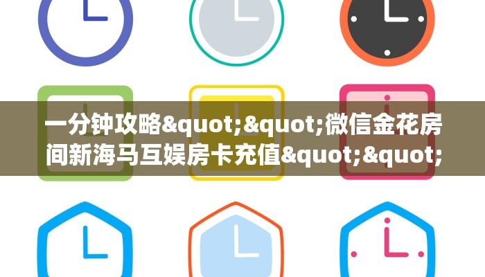 一分钟攻略""微信金花房间新海马互娱房卡充值""充值方式"分享房卡