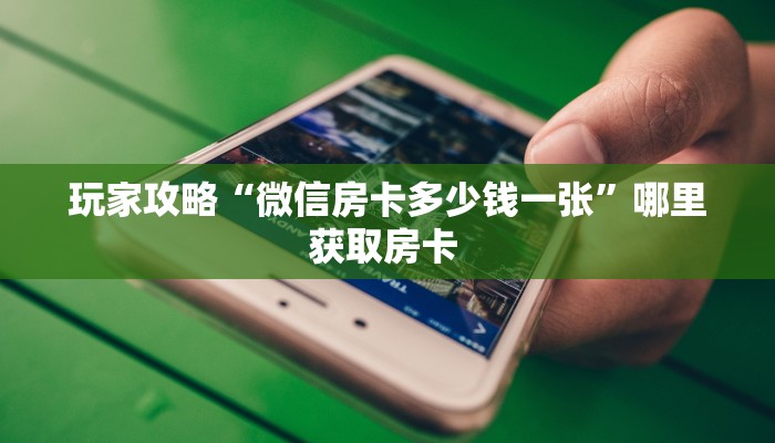 玩家攻略“微信房卡多少钱一张”哪里获取房卡 