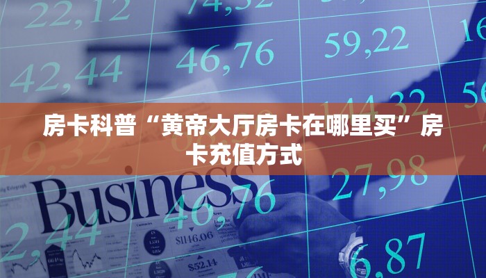 房卡科普“黄帝大厅房卡在哪里买”房卡充值方式