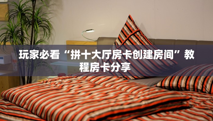 玩家必看“拼十大厅房卡创建房间”教程房卡分享 