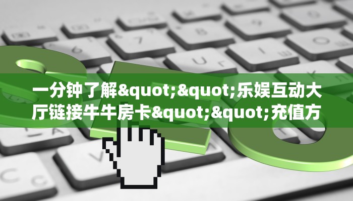 一分钟了解""乐娱互动大厅链接牛牛房卡""充值方式"分享房卡给大家