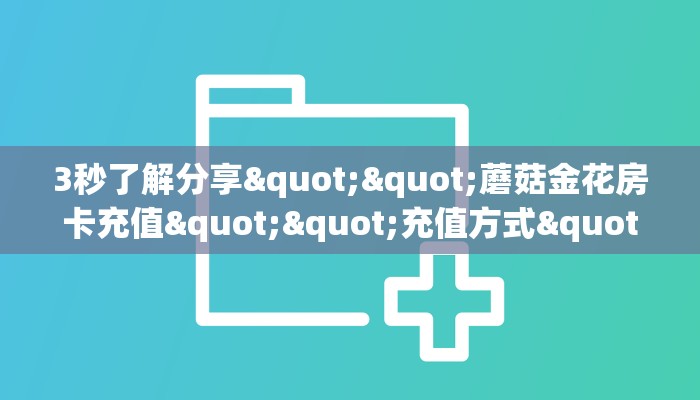 3秒了解分享""蘑菇金花房卡充值""充值方式"分享房卡给大家