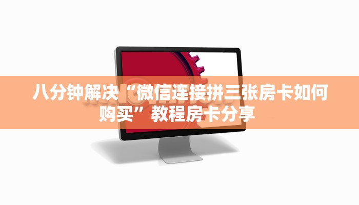 八分钟解决“微信连接拼三张房卡如何购买”教程房卡分享 