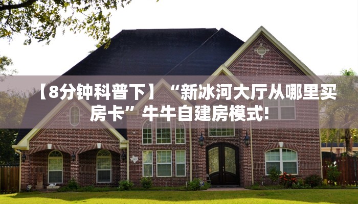【8分钟科普下】“新冰河大厅从哪里买房卡”牛牛自建房模式!