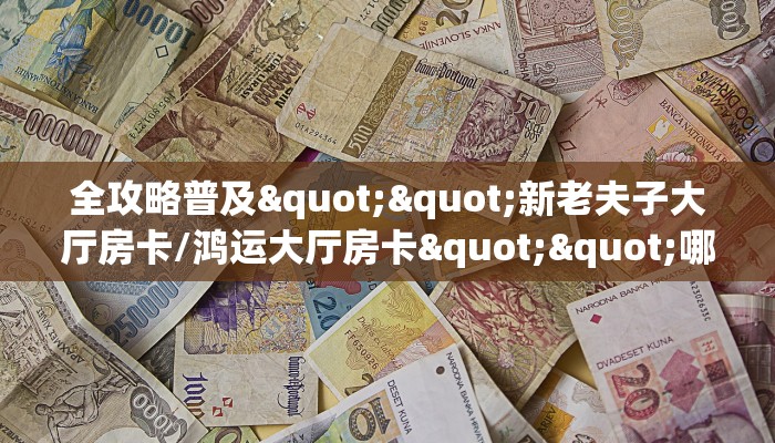 全攻略普及""新老夫子大厅房卡/鸿运大厅房卡""哪里有房卡!怎么