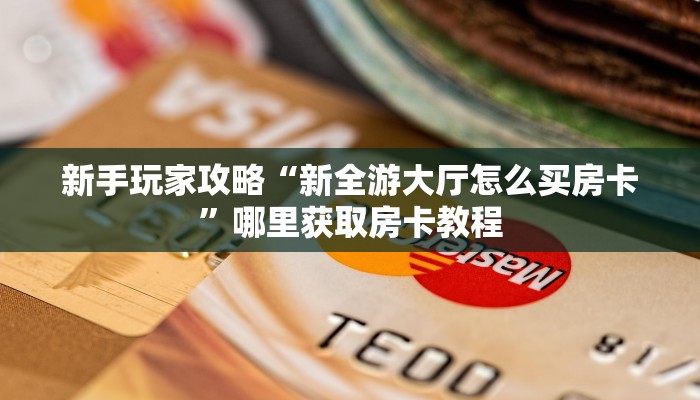 新手玩家攻略“新全游大厅怎么买房卡”哪里获取房卡教程
