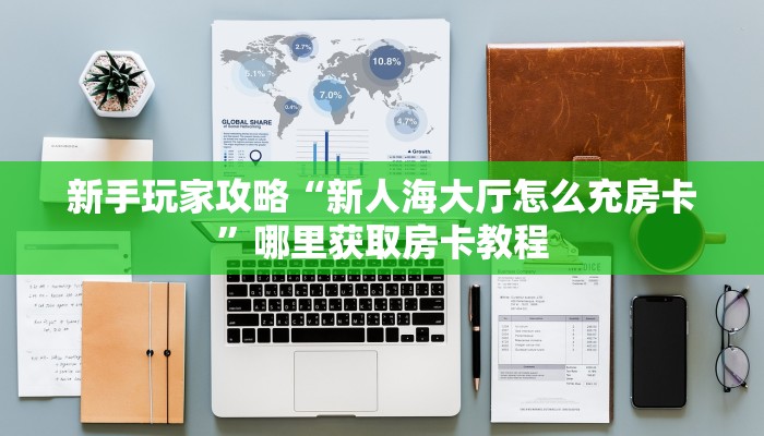 新手玩家攻略“新人海大厅怎么充房卡”哪里获取房卡教程