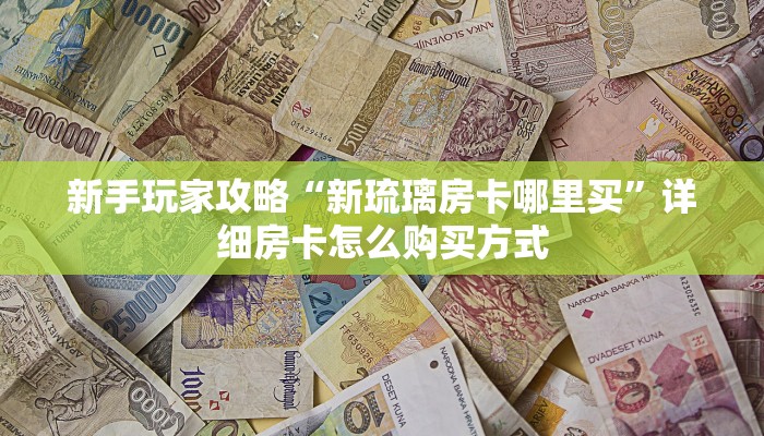 新手玩家攻略“新琉璃房卡哪里买”详细房卡怎么购买方式