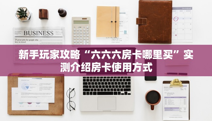 新手玩家攻略“六六六房卡哪里买”实测介绍房卡使用方式