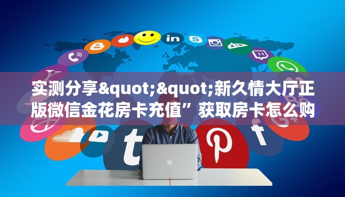 实测分享""新久情大厅正版微信金花房卡充值”获取房卡怎么购买