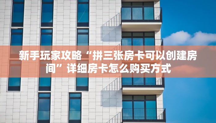 新手玩家攻略“拼三张房卡可以创建房间”详细房卡怎么购买方式