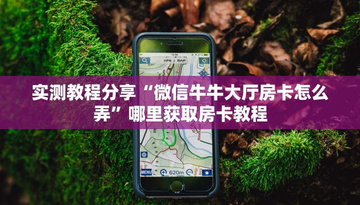 实测教程分享“微信牛牛大厅房卡怎么弄”哪里获取房卡教程