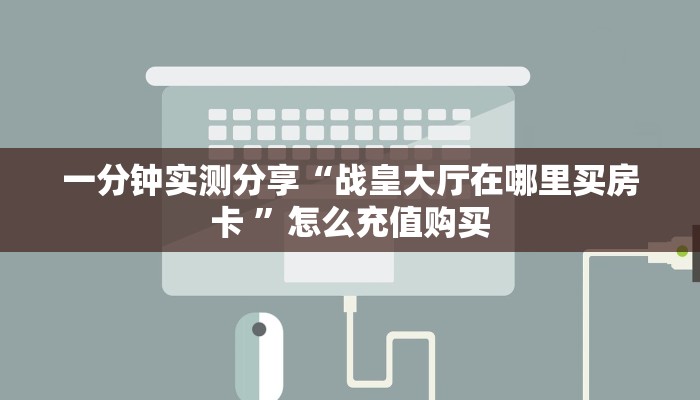 一分钟实测分享“战皇大厅在哪里买房卡 ”怎么充值购买