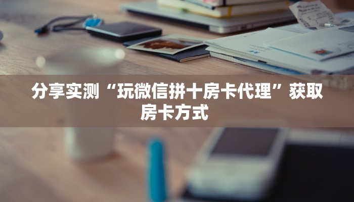 分享实测“玩微信拼十房卡代理”获取房卡方式 