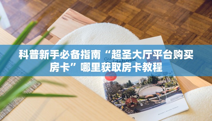 科普新手必备指南“超圣大厅平台购买房卡”哪里获取房卡教程