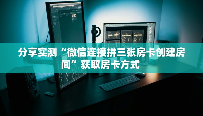 分享实测“微信连接拼三张房卡创建房间”获取房卡方式 