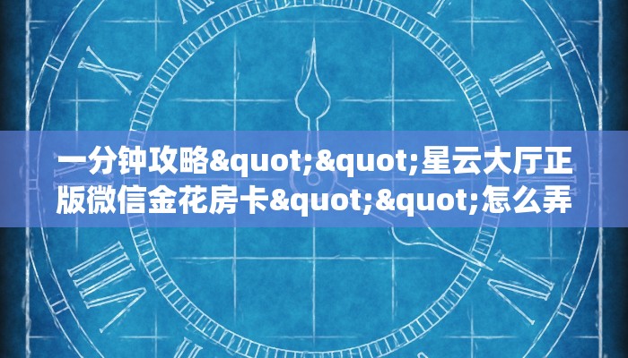 一分钟攻略""星云大厅正版微信金花房卡""怎么弄房卡"详细步骤分享