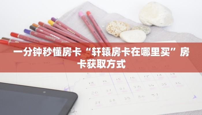 一分钟秒懂房卡“轩辕房卡在哪里买”房卡获取方式