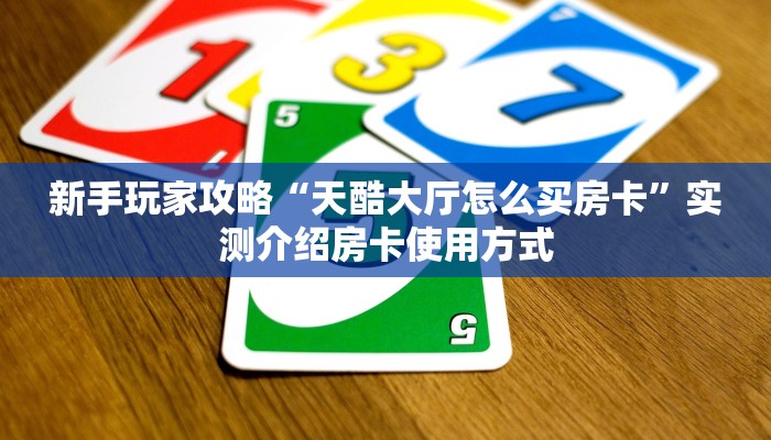新手玩家攻略“天酷大厅怎么买房卡”实测介绍房卡使用方式