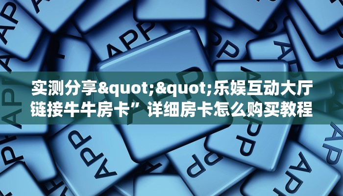 实测分享""乐娱互动大厅链接牛牛房卡”详细房卡怎么购买教程
