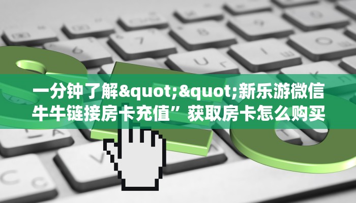 一分钟了解""新乐游微信牛牛链接房卡充值”获取房卡怎么购买教程