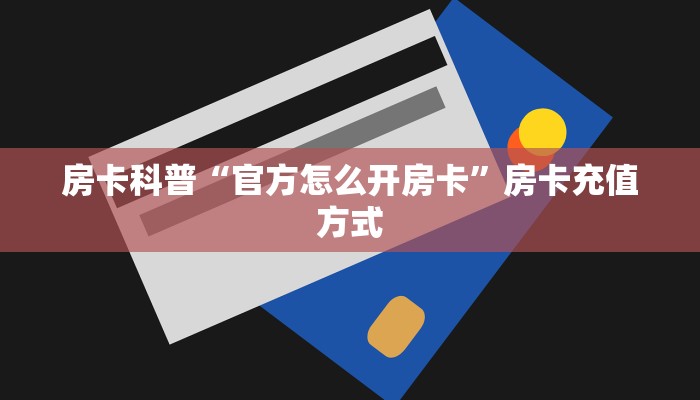 房卡科普“官方怎么开房卡”房卡充值方式