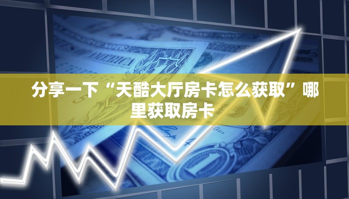 分享一下“天酷大厅房卡怎么获取”哪里获取房卡 