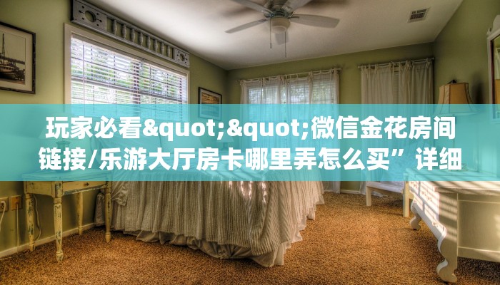 玩家必看""微信金花房间链接/乐游大厅房卡哪里弄怎么买”详细房卡