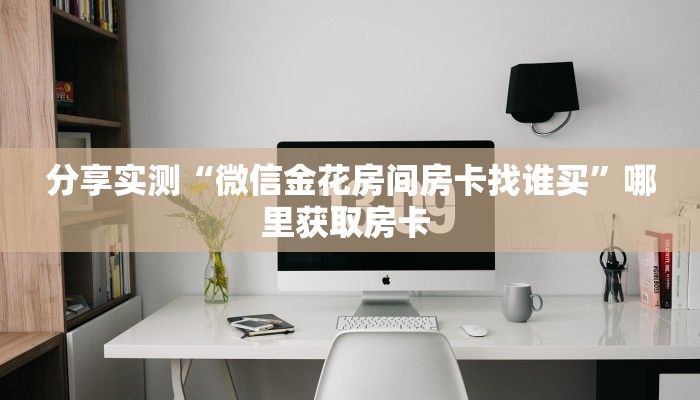 分享实测“微信金花房间房卡找谁买”哪里获取房卡 