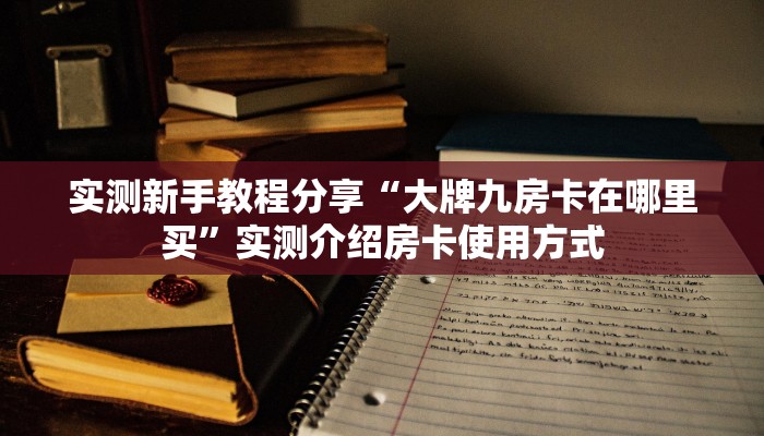 实测新手教程分享“大牌九房卡在哪里买”实测介绍房卡使用方式