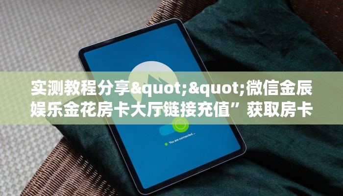 实测教程分享""微信金辰娱乐金花房卡大厅链接充值”获取房卡怎么