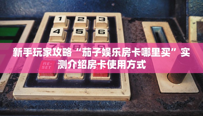 新手玩家攻略“茄子娱乐房卡哪里买”实测介绍房卡使用方式