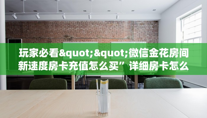 玩家必看""微信金花房间新速度房卡充值怎么买”详细房卡怎么购买