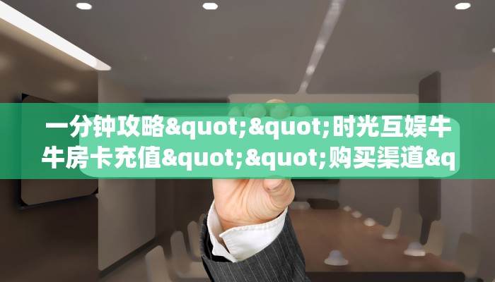 一分钟攻略""时光互娱牛牛房卡充值""购买渠道"分享房卡给大家