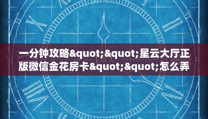 一分钟攻略""星云大厅正版微信金花房卡""怎么弄房卡"详细步骤分享