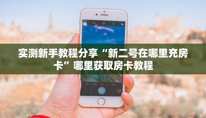 实测新手教程分享“新二号在哪里充房卡”哪里获取房卡教程