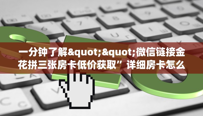 一分钟了解""微信链接金花拼三张房卡低价获取”详细房卡怎么购买