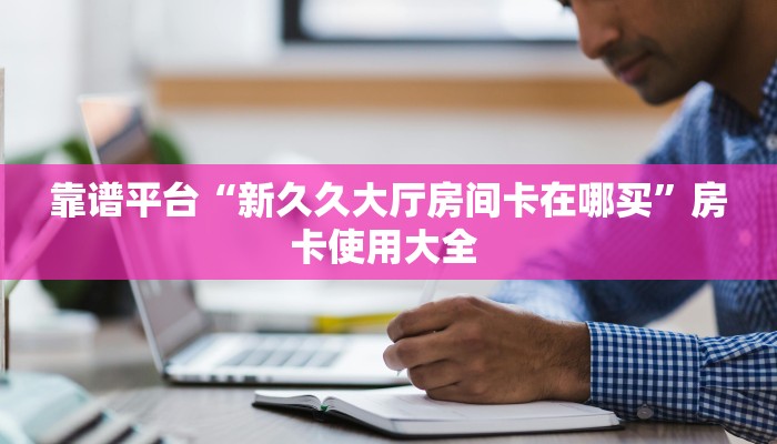靠谱平台“新久久大厅房间卡在哪买”房卡使用大全 