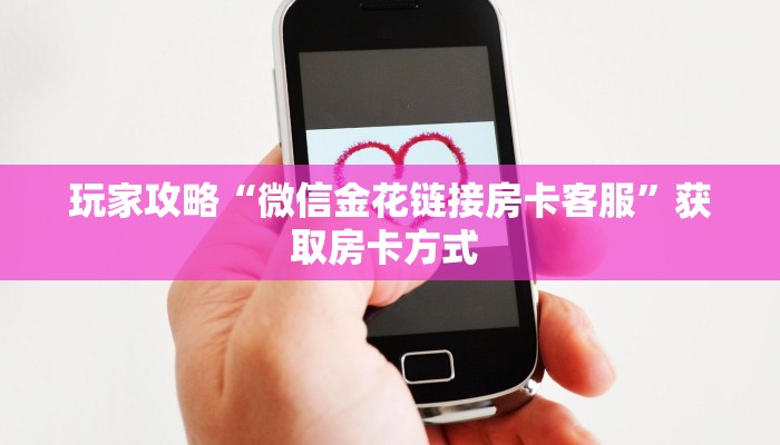 玩家攻略“微信金花链接房卡客服”获取房卡方式 