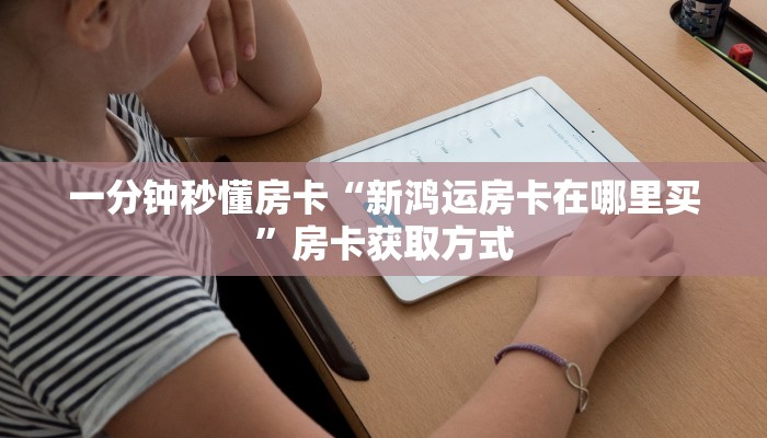 一分钟秒懂房卡“新鸿运房卡在哪里买”房卡获取方式