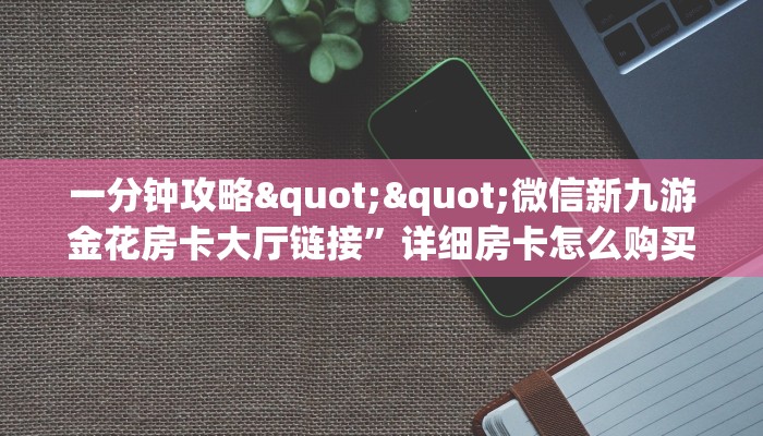 一分钟攻略""微信新九游金花房卡大厅链接”详细房卡怎么购买教程