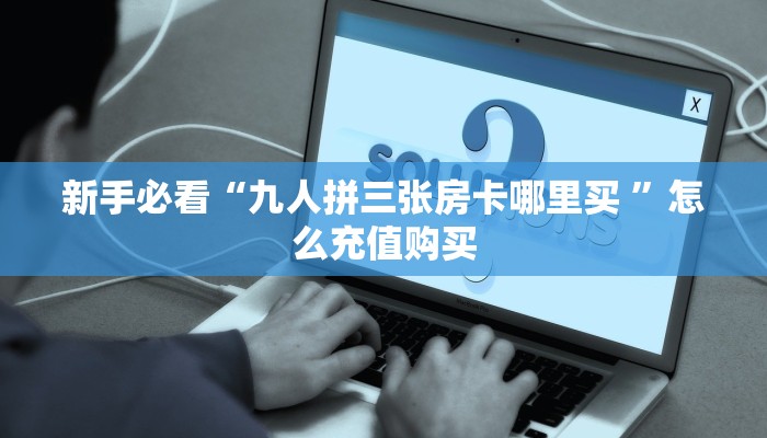 新手必看“九人拼三张房卡哪里买 ”怎么充值购买