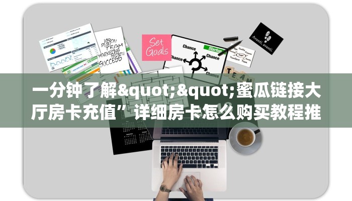 一分钟了解""蜜瓜链接大厅房卡充值”详细房卡怎么购买教程推荐