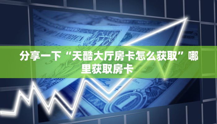 分享一下“天酷大厅房卡怎么获取”哪里获取房卡 